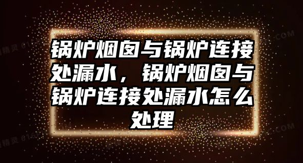 鍋爐煙囪與鍋爐連接處漏水，鍋爐煙囪與鍋爐連接處漏水怎么處理