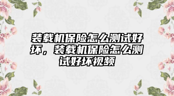 裝載機(jī)保險(xiǎn)怎么測(cè)試好壞，裝載機(jī)保險(xiǎn)怎么測(cè)試好壞視頻