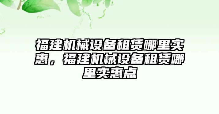 福建機(jī)械設(shè)備租賃哪里實(shí)惠，福建機(jī)械設(shè)備租賃哪里實(shí)惠點(diǎn)