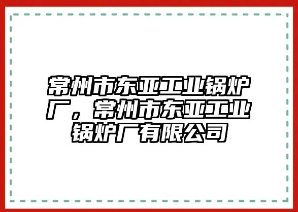 常州市東亞工業(yè)鍋爐廠，常州市東亞工業(yè)鍋爐廠有限公司