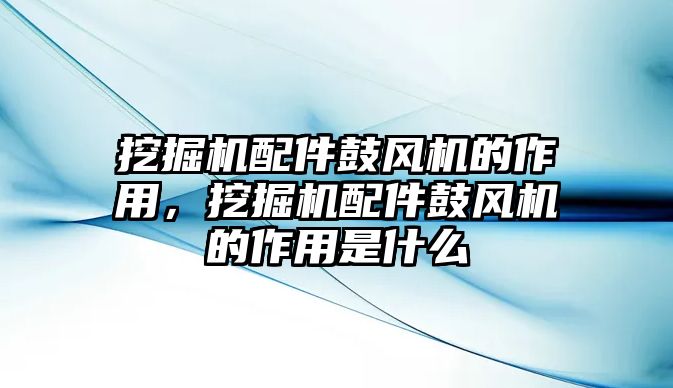 挖掘機配件鼓風機的作用，挖掘機配件鼓風機的作用是什么