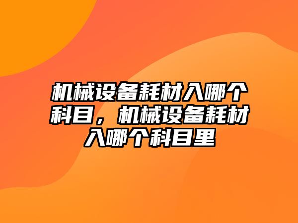 機械設(shè)備耗材入哪個科目，機械設(shè)備耗材入哪個科目里