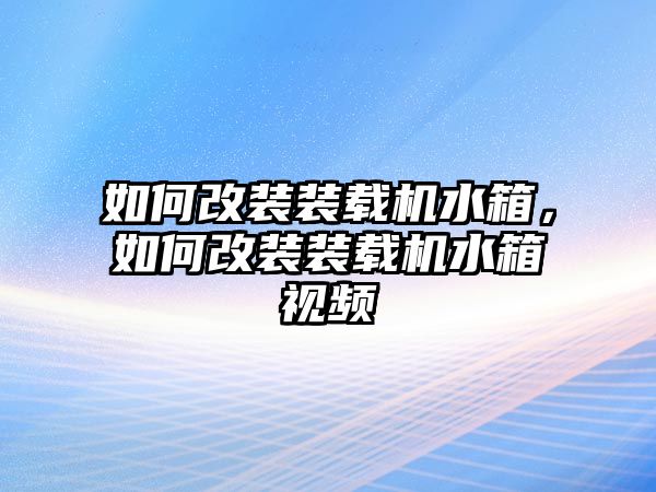 如何改裝裝載機(jī)水箱，如何改裝裝載機(jī)水箱視頻