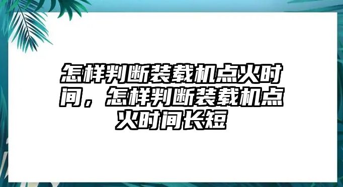 怎樣判斷裝載機(jī)點火時間，怎樣判斷裝載機(jī)點火時間長短