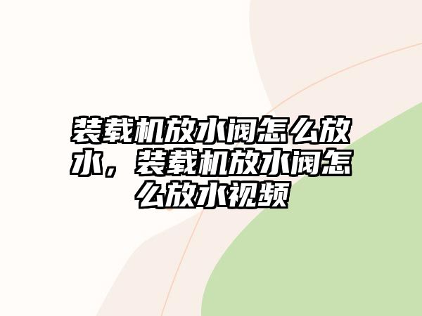 裝載機放水閥怎么放水，裝載機放水閥怎么放水視頻