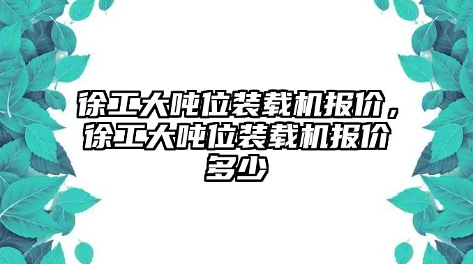 徐工大噸位裝載機(jī)報(bào)價(jià)，徐工大噸位裝載機(jī)報(bào)價(jià)多少