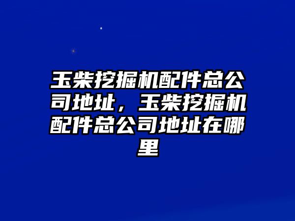 玉柴挖掘機(jī)配件總公司地址，玉柴挖掘機(jī)配件總公司地址在哪里