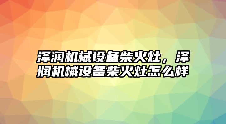 澤潤機械設(shè)備柴火灶，澤潤機械設(shè)備柴火灶怎么樣