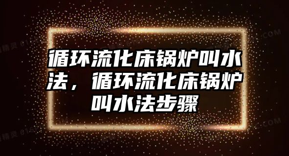 循環(huán)流化床鍋爐叫水法，循環(huán)流化床鍋爐叫水法步驟