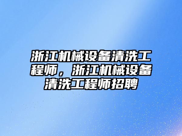 浙江機械設(shè)備清洗工程師，浙江機械設(shè)備清洗工程師招聘