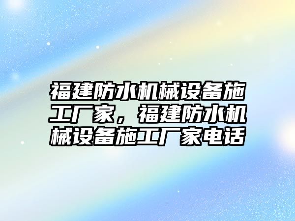 福建防水機械設(shè)備施工廠家，福建防水機械設(shè)備施工廠家電話