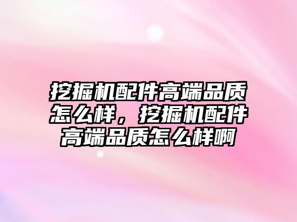 挖掘機配件高端品質(zhì)怎么樣，挖掘機配件高端品質(zhì)怎么樣啊