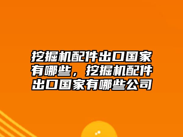 挖掘機(jī)配件出口國家有哪些，挖掘機(jī)配件出口國家有哪些公司