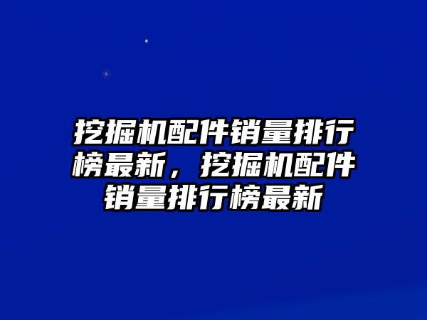 挖掘機(jī)配件銷量排行榜最新，挖掘機(jī)配件銷量排行榜最新