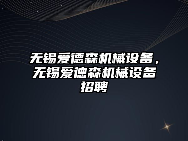 無錫愛德森機械設備，無錫愛德森機械設備招聘