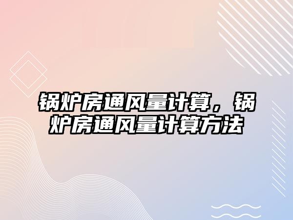 鍋爐房通風(fēng)量計算，鍋爐房通風(fēng)量計算方法