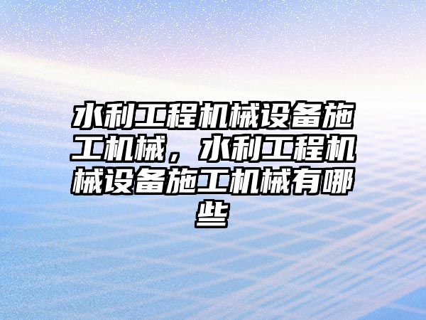 水利工程機械設(shè)備施工機械，水利工程機械設(shè)備施工機械有哪些