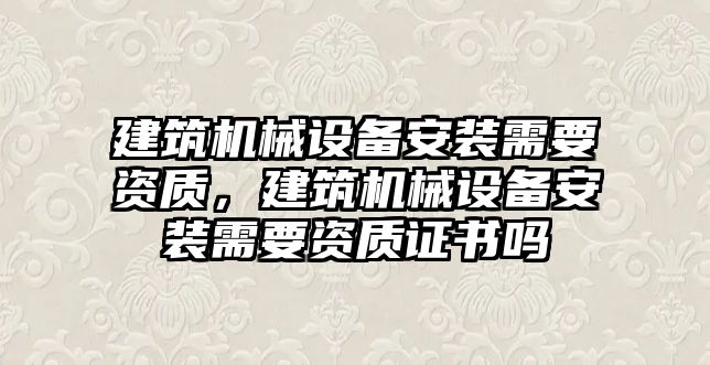 建筑機械設(shè)備安裝需要資質(zhì)，建筑機械設(shè)備安裝需要資質(zhì)證書嗎