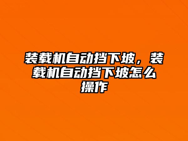 裝載機自動擋下坡，裝載機自動擋下坡怎么操作