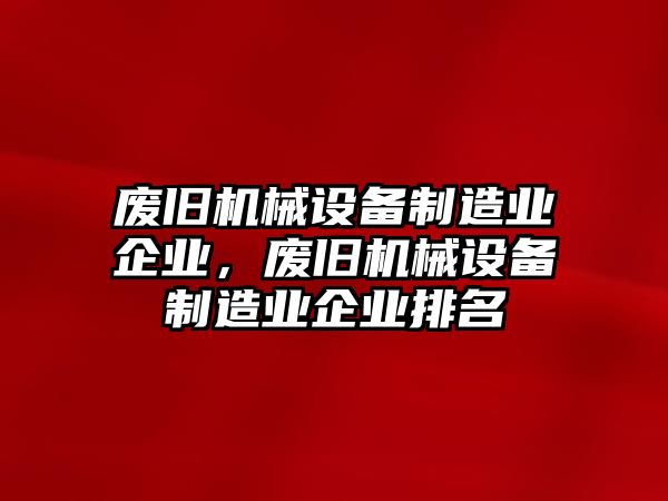 廢舊機(jī)械設(shè)備制造業(yè)企業(yè)，廢舊機(jī)械設(shè)備制造業(yè)企業(yè)排名