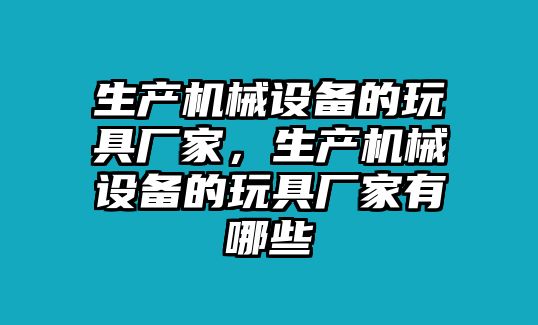 生產(chǎn)機械設(shè)備的玩具廠家，生產(chǎn)機械設(shè)備的玩具廠家有哪些