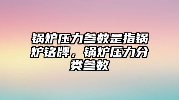 鍋爐壓力參數(shù)是指鍋爐銘牌，鍋爐壓力分類(lèi)參數(shù)