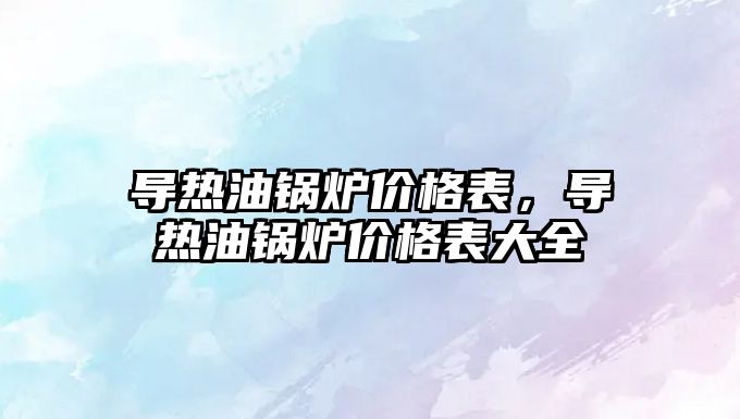 導熱油鍋爐價格表，導熱油鍋爐價格表大全