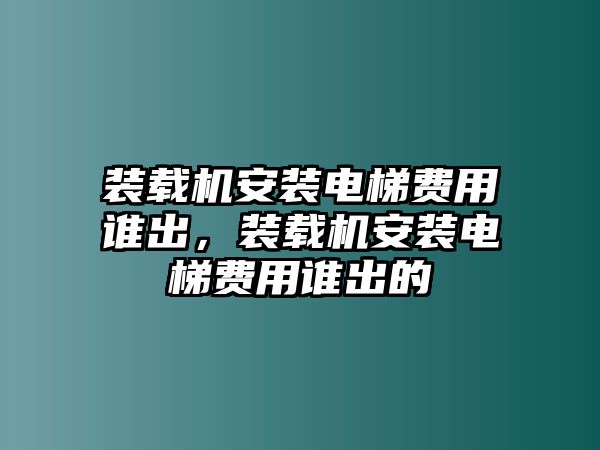 裝載機(jī)安裝電梯費(fèi)用誰(shuí)出，裝載機(jī)安裝電梯費(fèi)用誰(shuí)出的