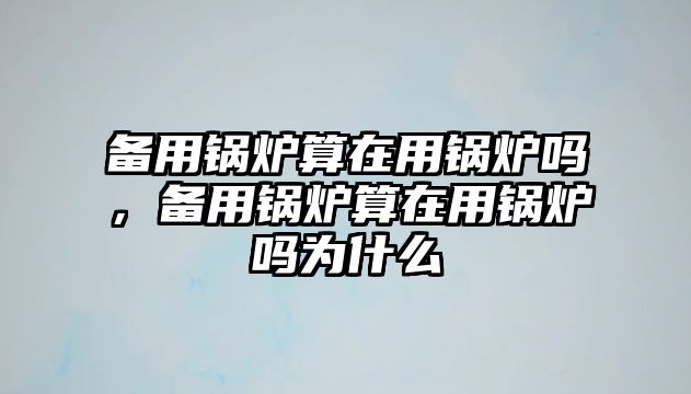 備用鍋爐算在用鍋爐嗎，備用鍋爐算在用鍋爐嗎為什么