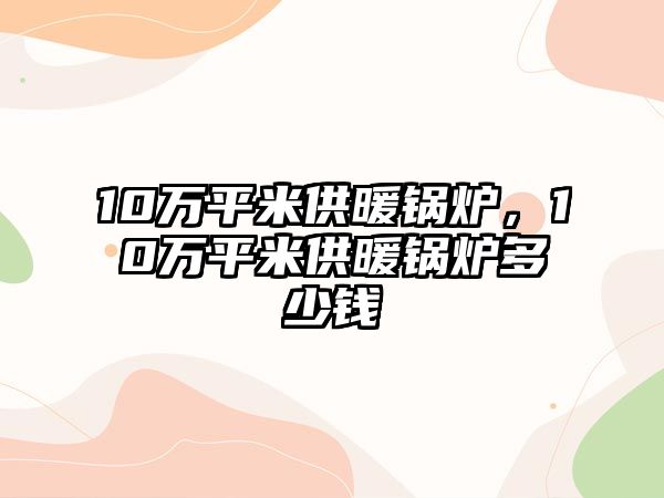 10萬(wàn)平米供暖鍋爐，10萬(wàn)平米供暖鍋爐多少錢