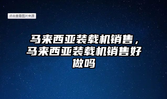 馬來(lái)西亞裝載機(jī)銷售，馬來(lái)西亞裝載機(jī)銷售好做嗎