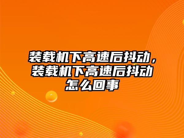 裝載機(jī)下高速后抖動(dòng)，裝載機(jī)下高速后抖動(dòng)怎么回事