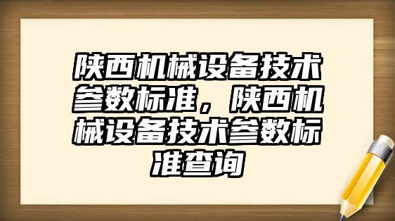 陜西機械設(shè)備技術(shù)參數(shù)標準，陜西機械設(shè)備技術(shù)參數(shù)標準查詢