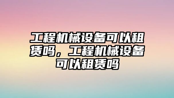 工程機(jī)械設(shè)備可以租賃嗎，工程機(jī)械設(shè)備可以租賃嗎