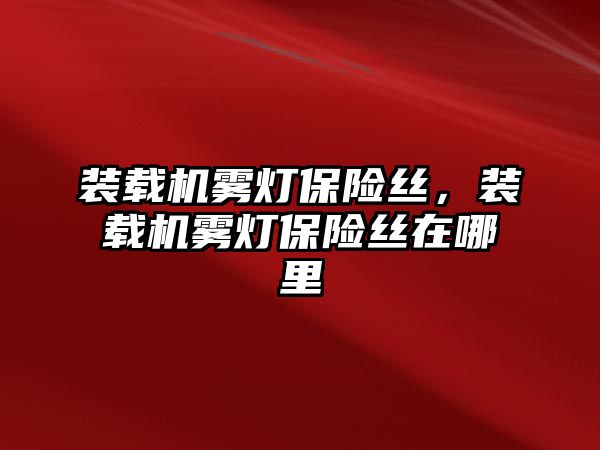 裝載機(jī)霧燈保險絲，裝載機(jī)霧燈保險絲在哪里