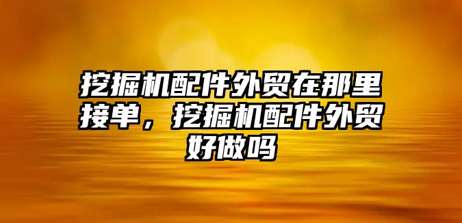 挖掘機(jī)配件外貿(mào)在那里接單，挖掘機(jī)配件外貿(mào)好做嗎