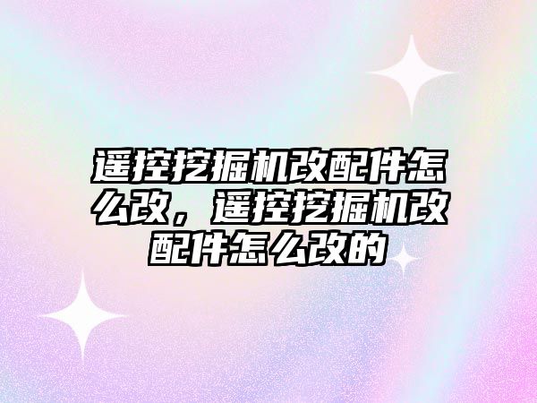 遙控挖掘機改配件怎么改，遙控挖掘機改配件怎么改的