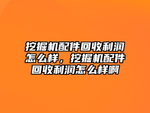 挖掘機(jī)配件回收利潤怎么樣，挖掘機(jī)配件回收利潤怎么樣啊