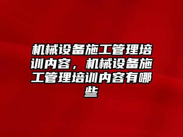 機械設(shè)備施工管理培訓(xùn)內(nèi)容，機械設(shè)備施工管理培訓(xùn)內(nèi)容有哪些