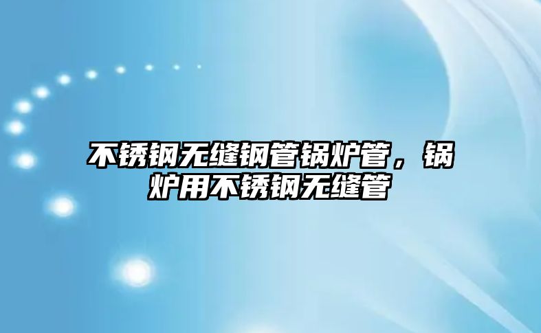 不銹鋼無縫鋼管鍋爐管，鍋爐用不銹鋼無縫管