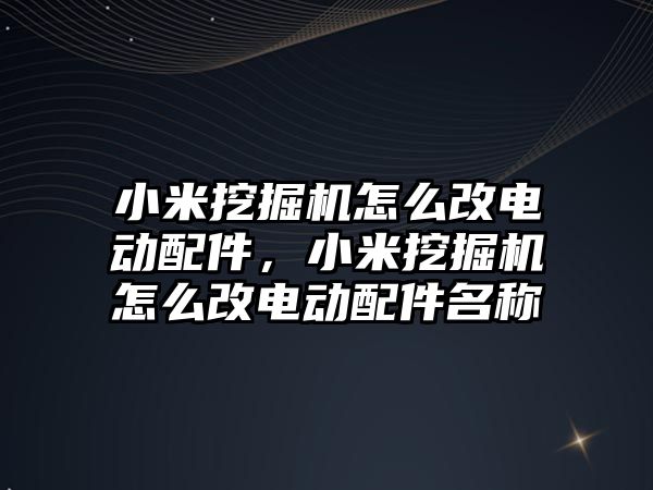 小米挖掘機怎么改電動配件，小米挖掘機怎么改電動配件名稱