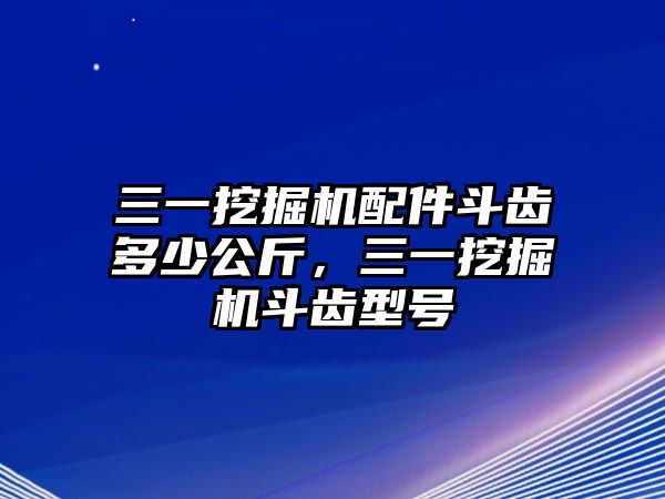 三一挖掘機配件斗齒多少公斤，三一挖掘機斗齒型號