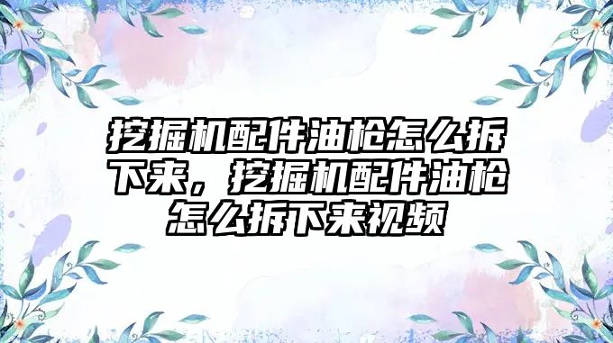 挖掘機配件油槍怎么拆下來，挖掘機配件油槍怎么拆下來視頻