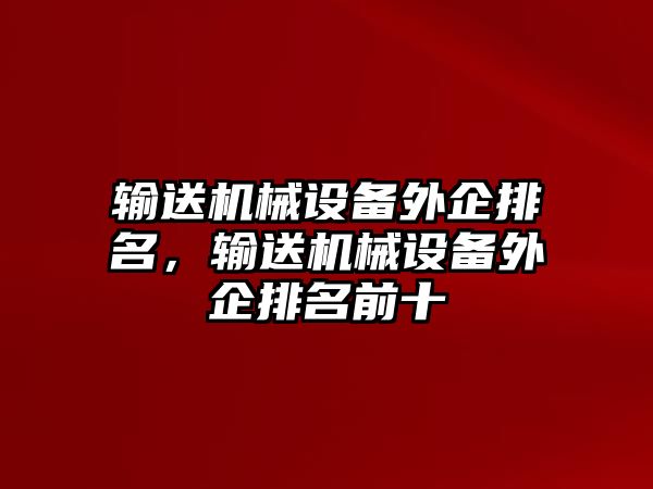 輸送機械設(shè)備外企排名，輸送機械設(shè)備外企排名前十