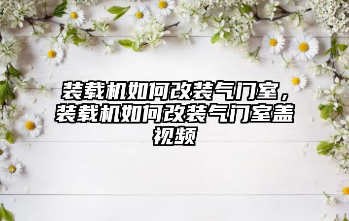 裝載機如何改裝氣門室，裝載機如何改裝氣門室蓋視頻