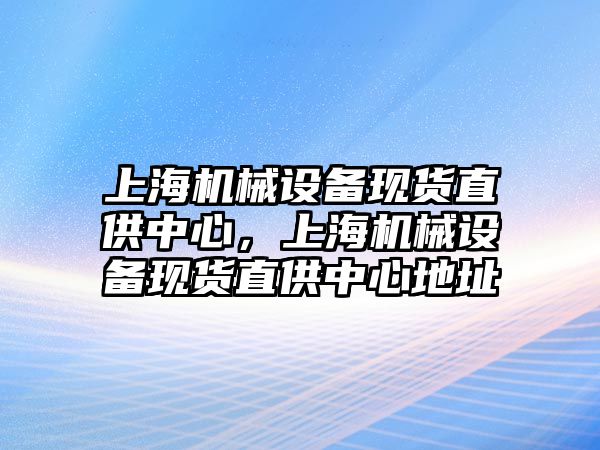 上海機械設備現(xiàn)貨直供中心，上海機械設備現(xiàn)貨直供中心地址