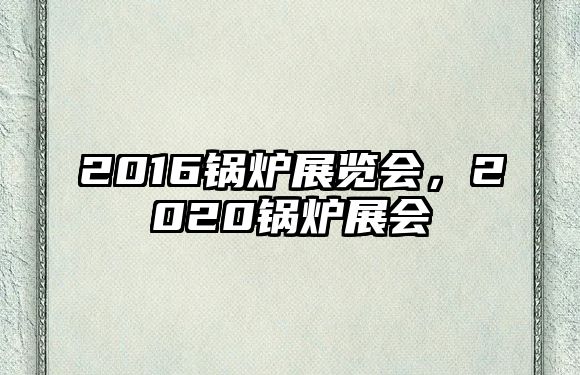 2016鍋爐展覽會(huì)，2020鍋爐展會(huì)