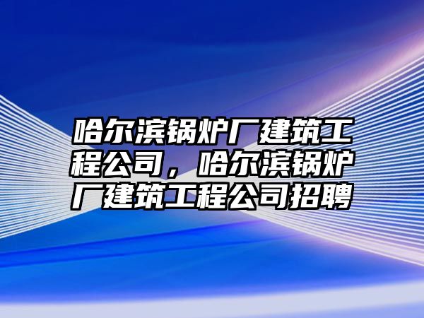 哈爾濱鍋爐廠建筑工程公司，哈爾濱鍋爐廠建筑工程公司招聘