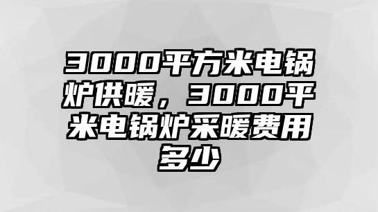 3000平方米電鍋爐供暖，3000平米電鍋爐采暖費用多少