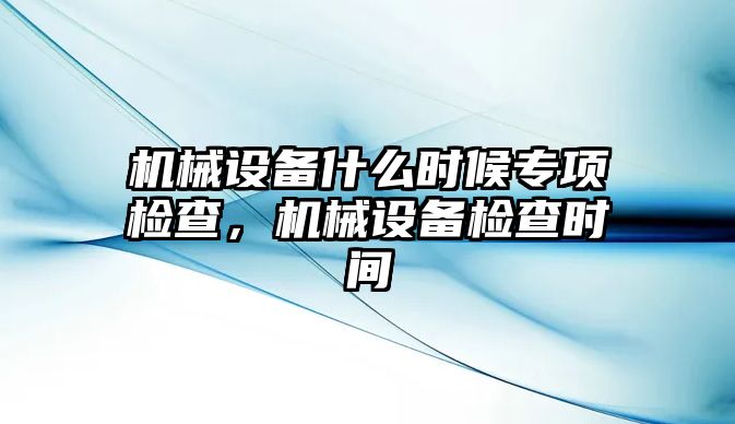 機(jī)械設(shè)備什么時候?qū)ｍ棛z查，機(jī)械設(shè)備檢查時間